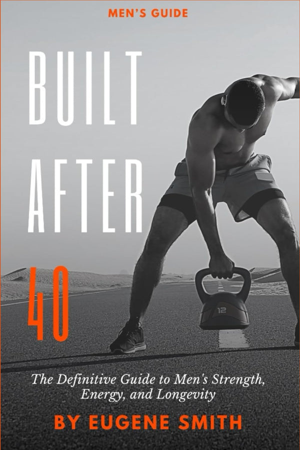Built After 40: The Definitive Guide to Men's Strength, Energy, and Longevity
